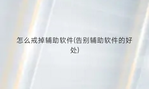 “怎么戒掉辅助软件(告别辅助软件的好处)
