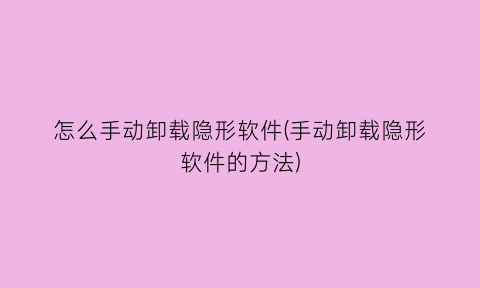 怎么手动卸载隐形软件(手动卸载隐形软件的方法)