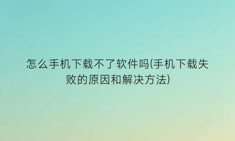 怎么手机下载不了软件吗(手机下载失败的原因和解决方法)