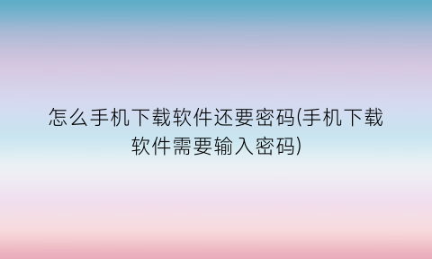 怎么手机下载软件还要密码(手机下载软件需要输入密码)