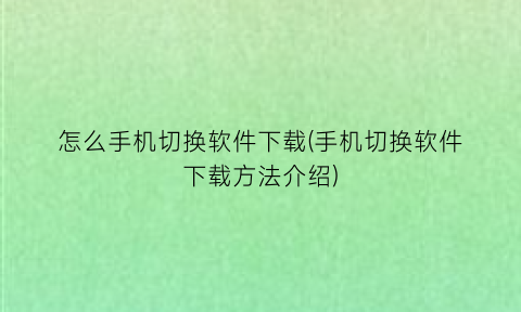 “怎么手机切换软件下载(手机切换软件下载方法介绍)