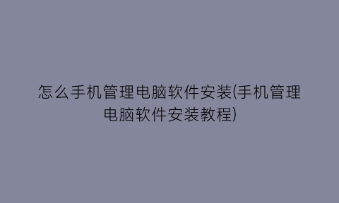 怎么手机管理电脑软件安装(手机管理电脑软件安装教程)