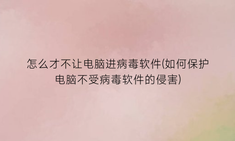 “怎么才不让电脑进病毒软件(如何保护电脑不受病毒软件的侵害)