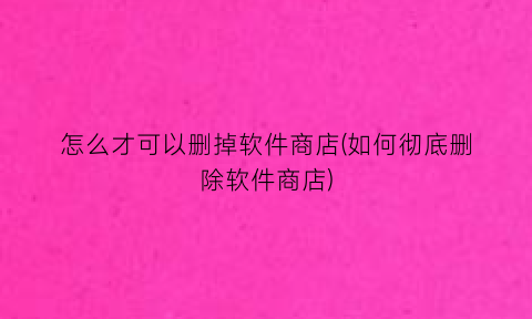 怎么才可以删掉软件商店(如何彻底删除软件商店)