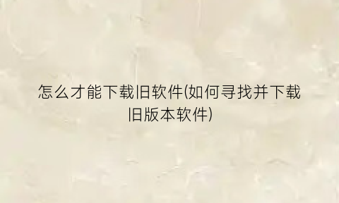 “怎么才能下载旧软件(如何寻找并下载旧版本软件)