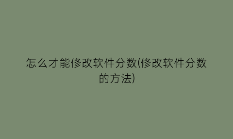 怎么才能修改软件分数(修改软件分数的方法)