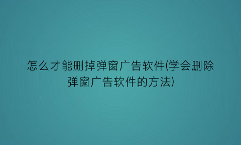 怎么才能删掉弹窗广告软件(学会删除弹窗广告软件的方法)