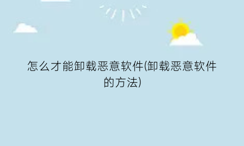 怎么才能卸载恶意软件(卸载恶意软件的方法)