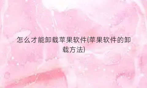 “怎么才能卸载苹果软件(苹果软件的卸载方法)