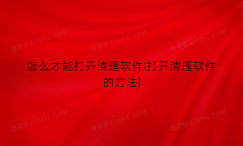“怎么才能打开清理软件(打开清理软件的方法)