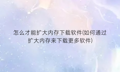 “怎么才能扩大内存下载软件(如何通过扩大内存来下载更多软件)