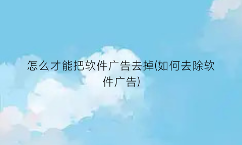 怎么才能把软件广告去掉(如何去除软件广告)