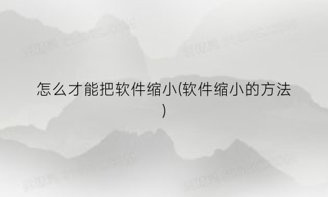 “怎么才能把软件缩小(软件缩小的方法)
