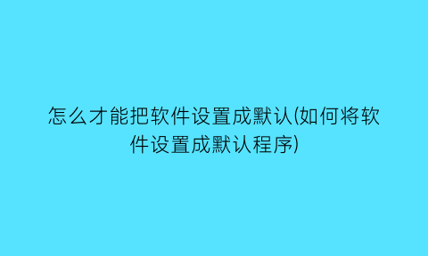 怎么才能把软件设置成默认(如何将软件设置成默认程序)