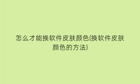 怎么才能换软件皮肤颜色(换软件皮肤颜色的方法)