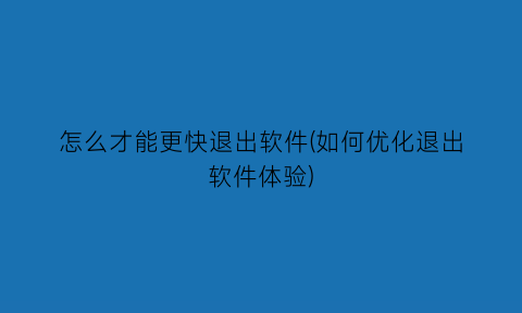 怎么才能更快退出软件(如何优化退出软件体验)