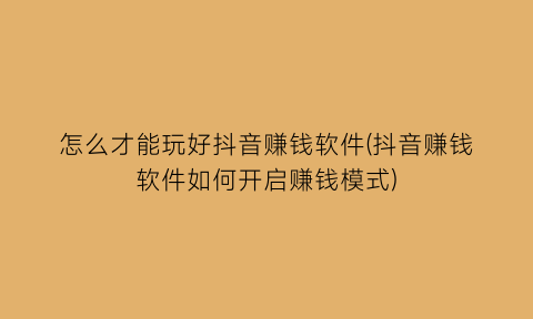 怎么才能玩好抖音赚钱软件(抖音赚钱软件如何开启赚钱模式)