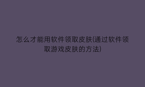 怎么才能用软件领取皮肤(通过软件领取游戏皮肤的方法)