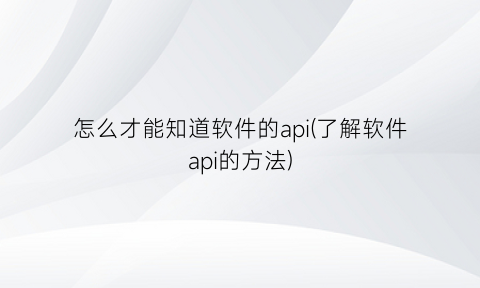 怎么才能知道软件的api(了解软件api的方法)