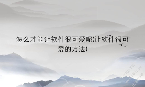 怎么才能让软件很可爱呢(让软件很可爱的方法)