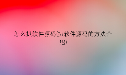 “怎么扒软件源码(扒软件源码的方法介绍)