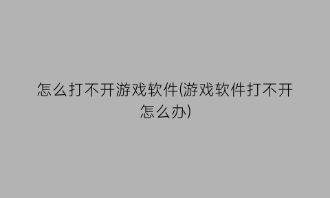 怎么打不开游戏软件(游戏软件打不开怎么办)