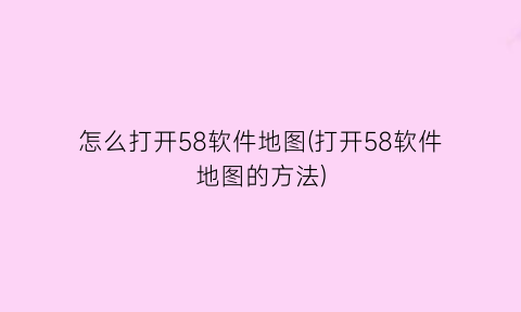 怎么打开58软件地图(打开58软件地图的方法)