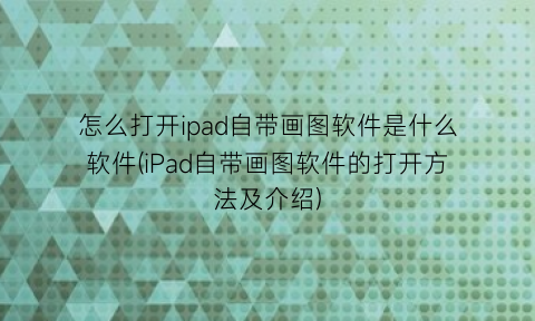 “怎么打开ipad自带画图软件是什么软件(iPad自带画图软件的打开方法及介绍)