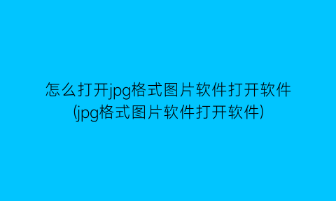 “怎么打开jpg格式图片软件打开软件(jpg格式图片软件打开软件)