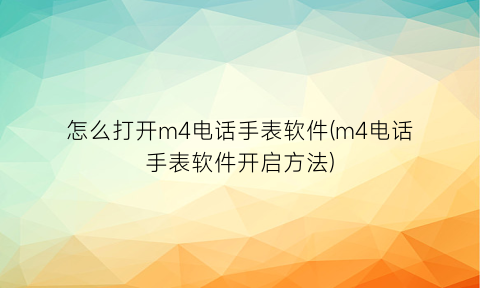 “怎么打开m4电话手表软件(m4电话手表软件开启方法)
