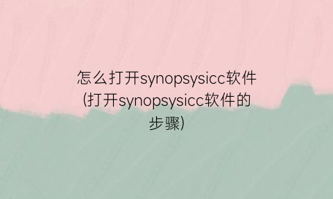 “怎么打开synopsysicc软件(打开synopsysicc软件的步骤)