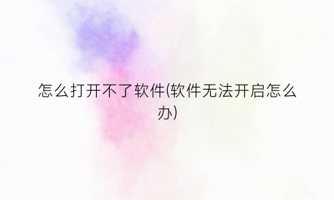 怎么打开不了软件(软件无法开启怎么办)