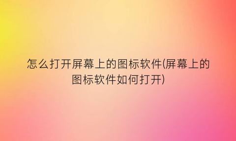 “怎么打开屏幕上的图标软件(屏幕上的图标软件如何打开)