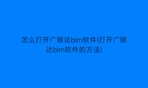 怎么打开广联达bim软件(打开广联达bim软件的方法)