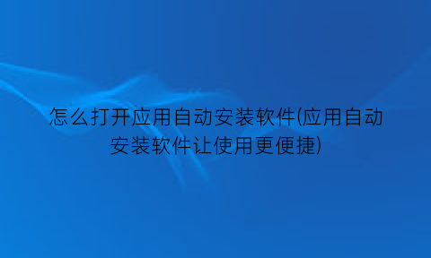 怎么打开应用自动安装软件(应用自动安装软件让使用更便捷)