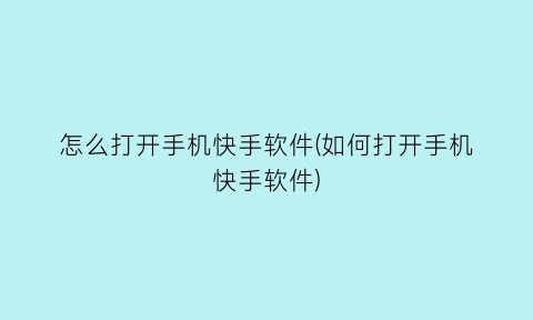 “怎么打开手机快手软件(如何打开手机快手软件)