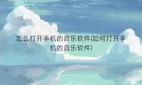 “怎么打开手机的音乐软件(如何打开手机的音乐软件)