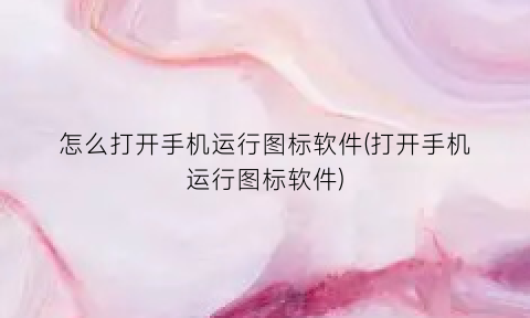 “怎么打开手机运行图标软件(打开手机运行图标软件)