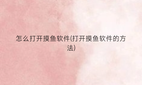 怎么打开摸鱼软件(打开摸鱼软件的方法)