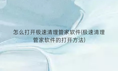 怎么打开极速清理管家软件(极速清理管家软件的打开方法)