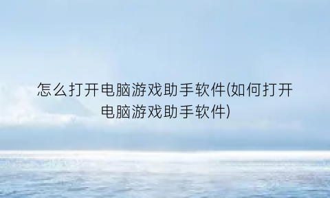 怎么打开电脑游戏助手软件(如何打开电脑游戏助手软件)