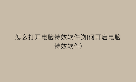 怎么打开电脑特效软件(如何开启电脑特效软件)