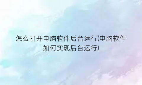 怎么打开电脑软件后台运行(电脑软件如何实现后台运行)