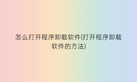 怎么打开程序卸载软件(打开程序卸载软件的方法)