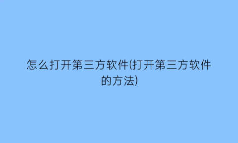 “怎么打开第三方软件(打开第三方软件的方法)