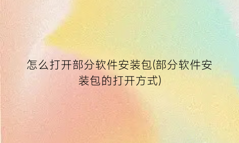 怎么打开部分软件安装包(部分软件安装包的打开方式)