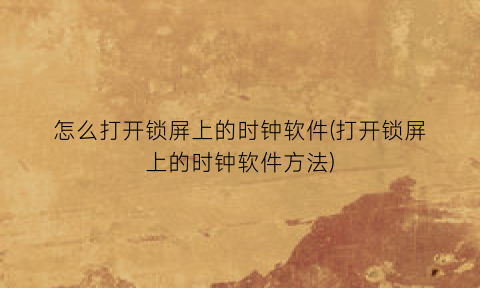“怎么打开锁屏上的时钟软件(打开锁屏上的时钟软件方法)