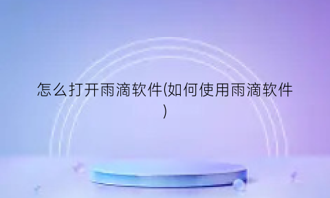 “怎么打开雨滴软件(如何使用雨滴软件)