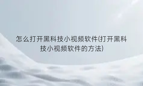 怎么打开黑科技小视频软件(打开黑科技小视频软件的方法)