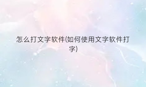 “怎么打文字软件(如何使用文字软件打字)